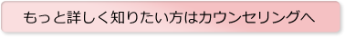 もっと詳しく知りたい方はカウンセリングへ