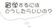 留学するにはどうしたらいいの？