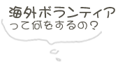 海外ボランティアって何をするの？